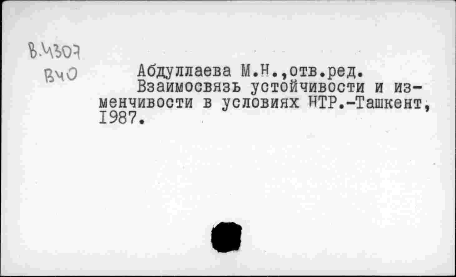 ﻿Абдуллаева М.и.,отв.ред.
Взаимосвязь устойчивости и изменчивости в условиях ИТР.-Ташкент 1987.